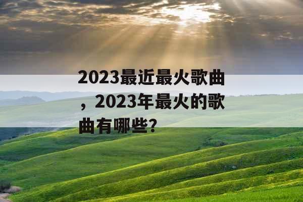 2023最近最火歌曲，2023年最火的歌曲有哪些？