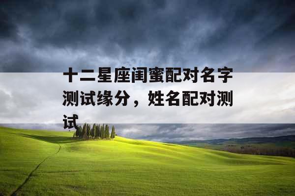 十二星座闺蜜配对名字测试缘分，姓名配对测试