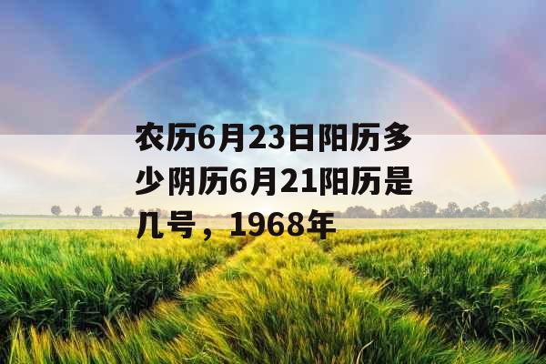 农历6月23日阳历多少阴历6月21阳历是几号，1968年