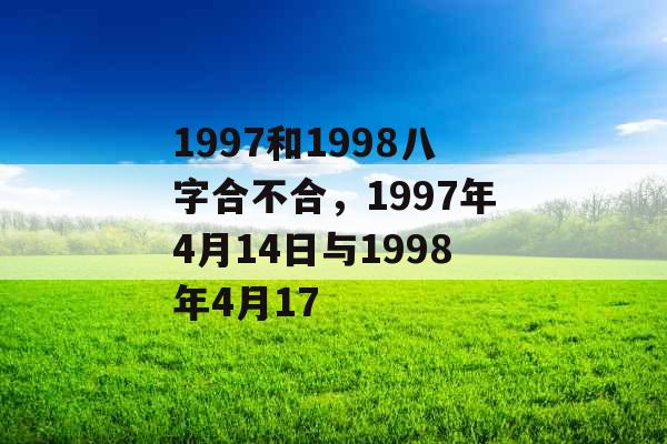 1997和1998八字合不合，1997年4月14日与1998年4月17