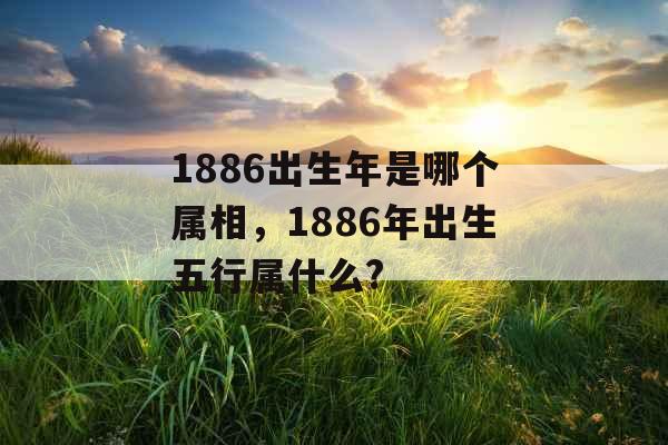 1886出生年是哪个属相，1886年出生五行属什么?