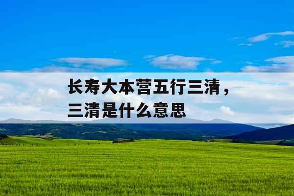 长寿大本营五行三清，三清是什么意思