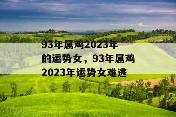 93年属鸡2023年的运势女，93年属鸡2023年运势女难逃