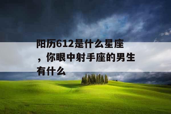 阳历612是什么星座，你眼中射手座的男生有什么