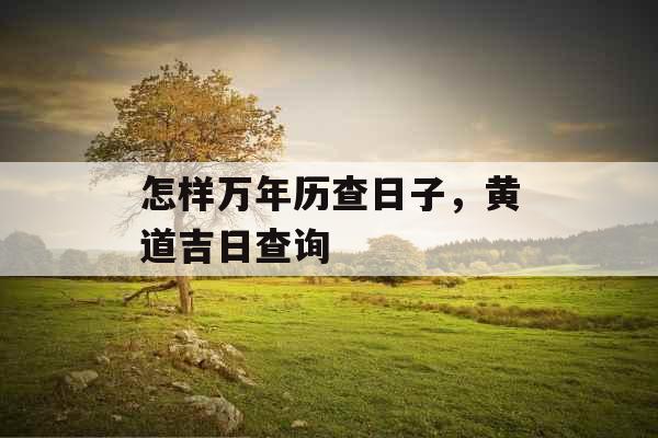 怎样万年历查日子,黄道吉日查询 怎样万年历查日子,黄道吉日查询