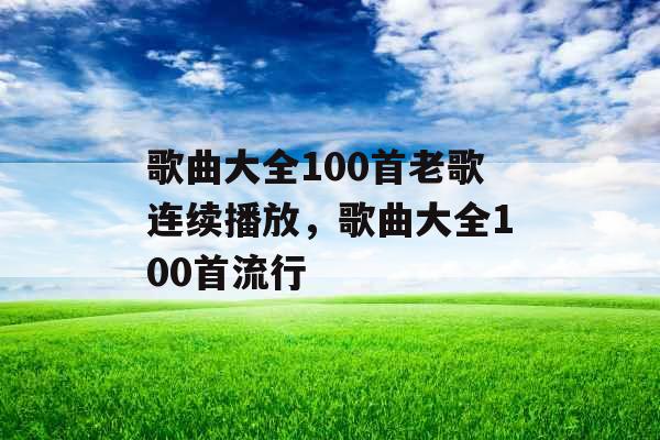 歌曲大全100首老歌连续播放,歌曲大全100首流行 歌曲大全100首老歌连续播放,歌曲大全100首流行