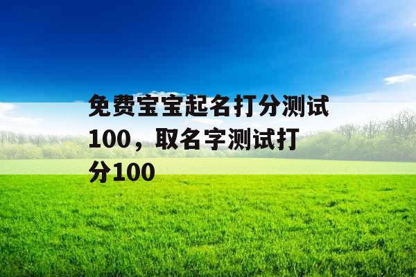 免费宝宝起名打分测试100，取名字测试打分100
