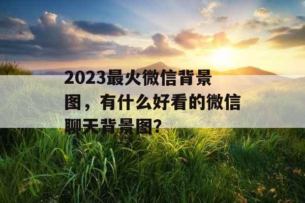 2023最火微信背景图，有什么好看的微信聊天背景图？