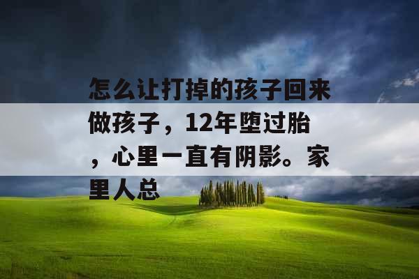 怎么让打掉的孩子回来做孩子，12年堕过胎，心里一直有阴影。家里人总