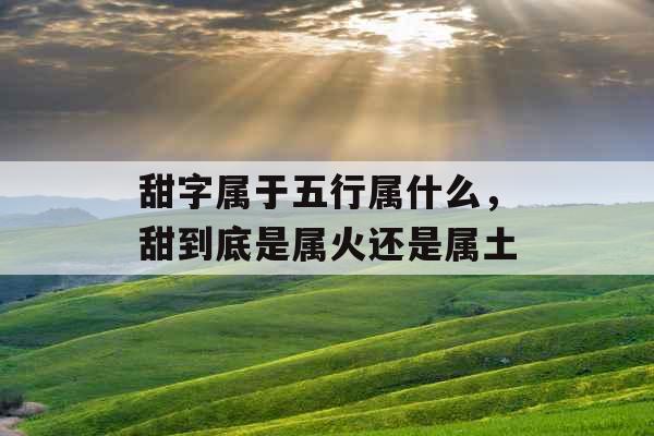 甜字属于五行属什么，甜到底是属火还是属土