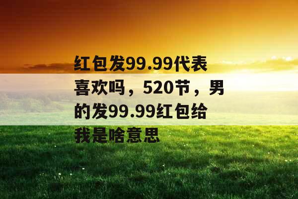 红包发99.99代表喜欢吗，520节，男的发99.99红包给我是啥意思