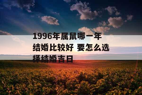 1996年属鼠哪一年结婚比较好 要怎么选择结婚吉日