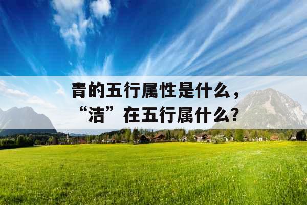 青的五行属性是什么，“洁”在五行属什么？