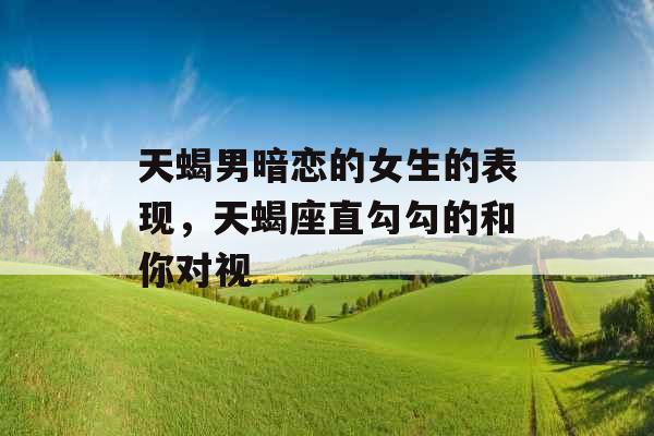 天蝎男暗恋的女生的表现，天蝎座直勾勾的和你对视