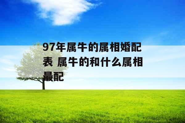 97年属牛的属相婚配表 属牛的和什么属相最配