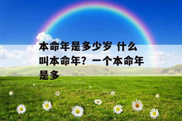 本命年是多少岁 什么叫本命年?一个本命年是多 本命年是多少岁 什么叫本命年?一个本命年是多