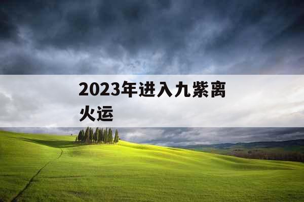 2023年进入九紫离火运 2023年进入九紫离火运