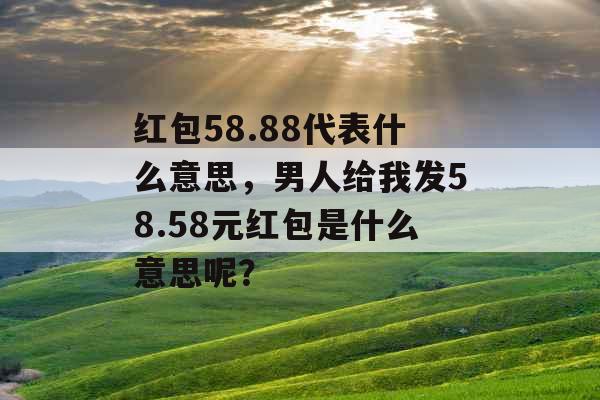 红包58.88代表什么意思，男人给我发58.58元红包是什么意思呢？