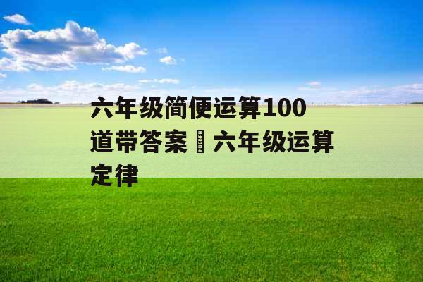 六年级简便运算100道带答案 六年级运算定律 六年级简便运算100道带答案 六年级运算定律