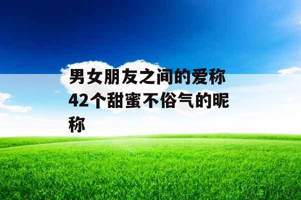 男女朋友之间的爱称 42个甜蜜不俗气的昵称