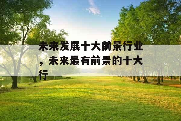未来发展十大前景行业，未来最有前景的十大行
