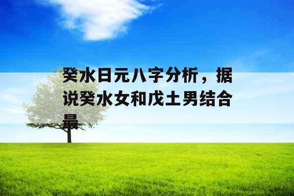 癸水日元八字分析，据说癸水女和戊土男结合最