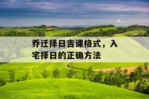 乔迁择日吉课格式，入宅择日的正确方法