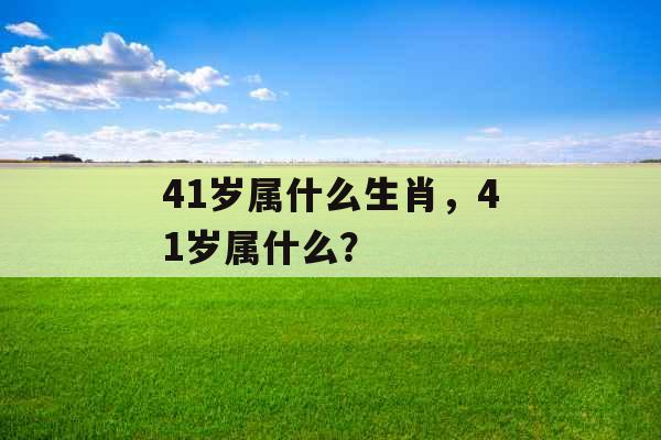 41岁属什么生肖，41岁属什么？