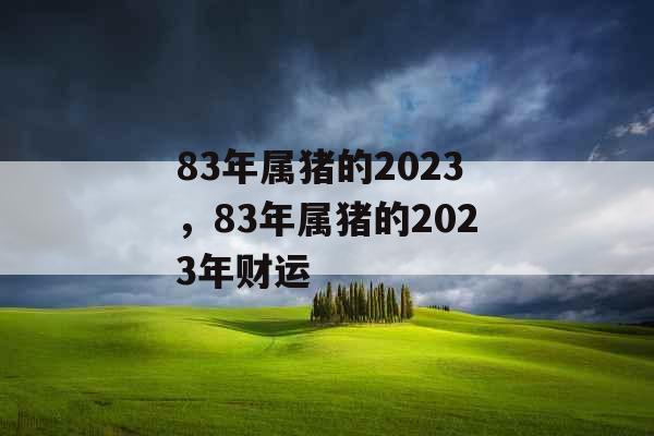 83年属猪的2023，83年属猪的2023年财运