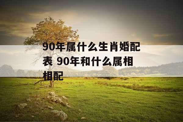 90年属什么生肖婚配表 90年和什么属相相配