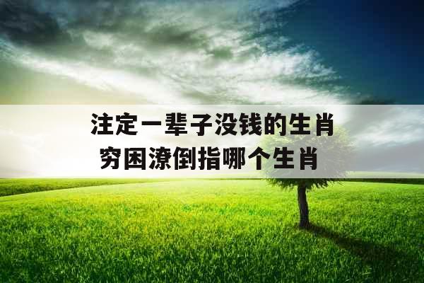 注定一辈子没钱的生肖 穷困潦倒指哪个生肖