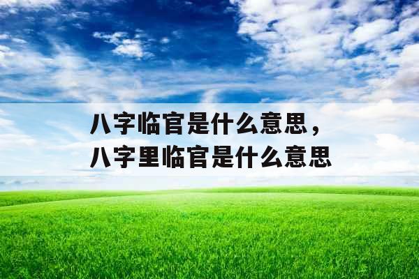 八字临官是什么意思，八字里临官是什么意思