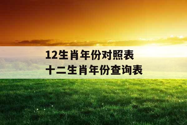 12生肖年份对照表 十二生肖年份查询表 12生肖年份对照表 十二生肖年份查询表