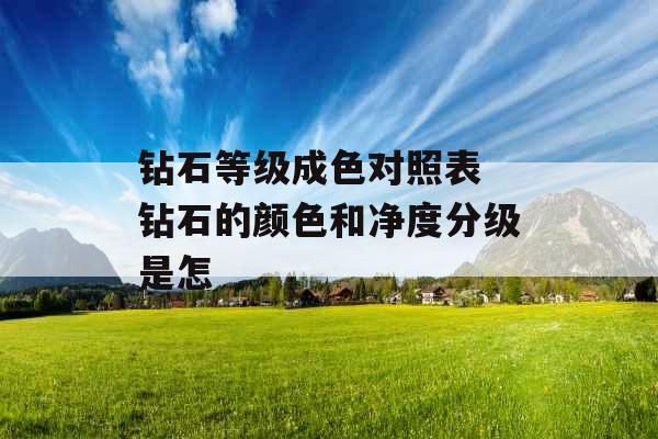 钻石等级成色对照表 钻石的颜色和净度分级是怎 钻石等级成色对照表 钻石的颜色和净度分级是怎