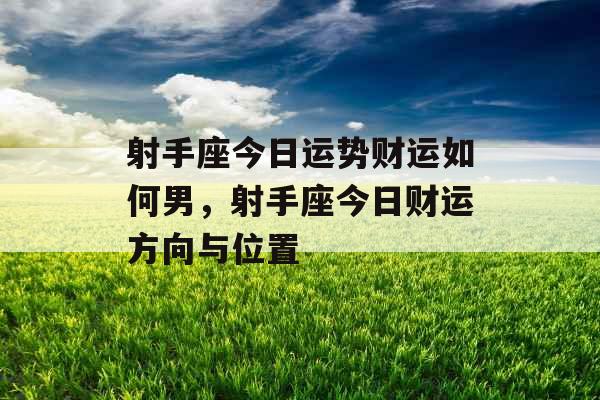 射手座今日运势财运如何男,射手座今日财运方向与位置 射手座今日运势财运如何男,射手座今日财运方向与位置