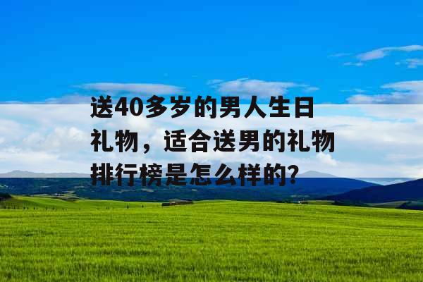 送40多岁的男人生日礼物，适合送男的礼物排行榜是怎么样的？