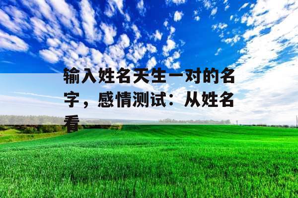 输入姓名天生一对的名字，感情测试：从姓名看