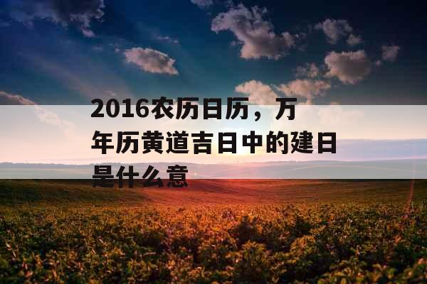 2016农历日历,万年历黄道吉日中的建日是什么意 2016农历日历,万年历黄道吉日中的建日是什么意