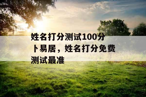 姓名打分测试100分卜易居，姓名打分免费测试最准