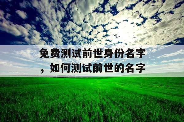 免费测试前世身份名字,如何测试前世的名字 免费测试前世身份名字,如何测试前世的名字