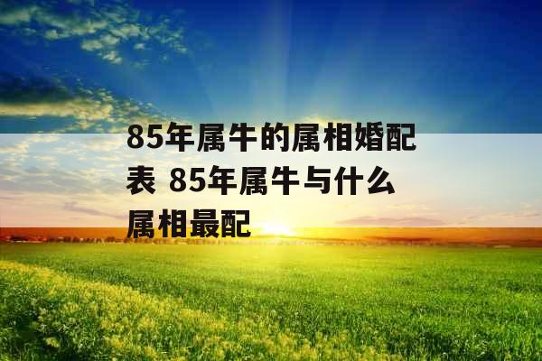 85年属牛的属相婚配表 85年属牛与什么属相最配