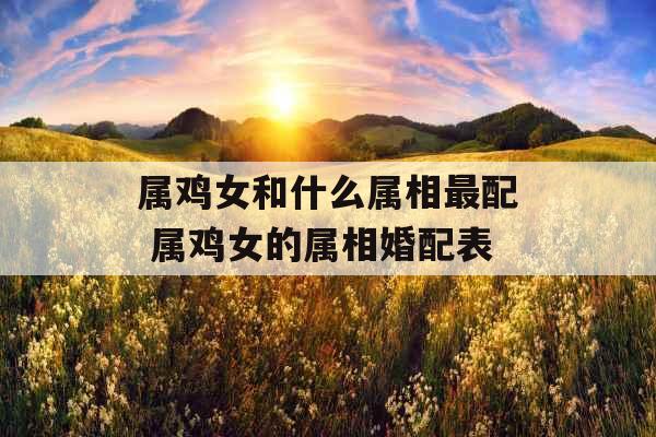 属鸡女和什么属相最配 属鸡女的属相婚配表
