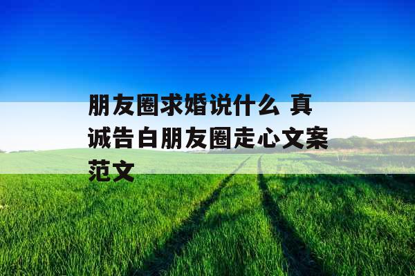 朋友圈求婚说什么 真诚告白朋友圈走心文案范文