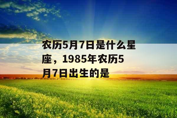 农历5月7日是什么星座，1985年农历5月7日出生的是