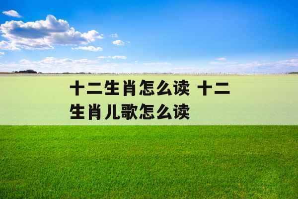 十二生肖怎么读 十二生肖儿歌怎么读 十二生肖怎么读 十二生肖儿歌怎么读