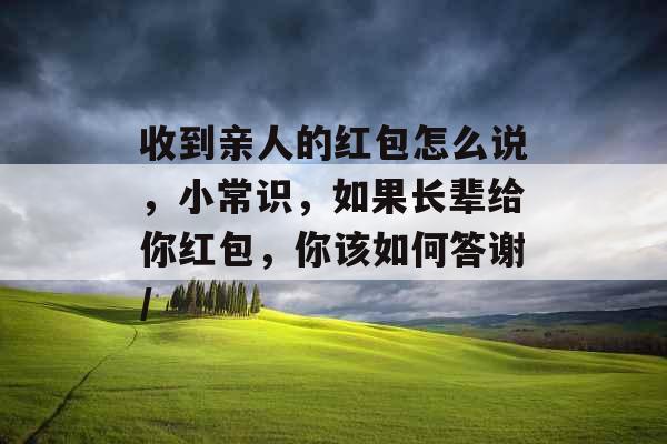 收到亲人的红包怎么说，小常识，如果长辈给你红包，你该如何答谢/