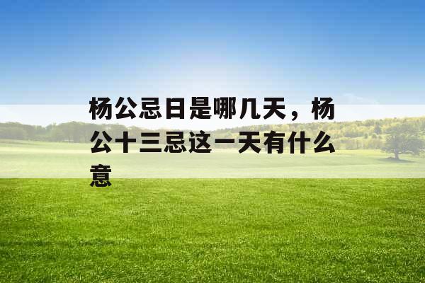 杨公忌日是哪几天，杨公十三忌这一天有什么意