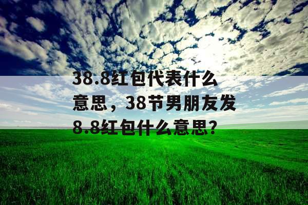 38.8红包代表什么意思，38节男朋友发8.8红包什么意思？