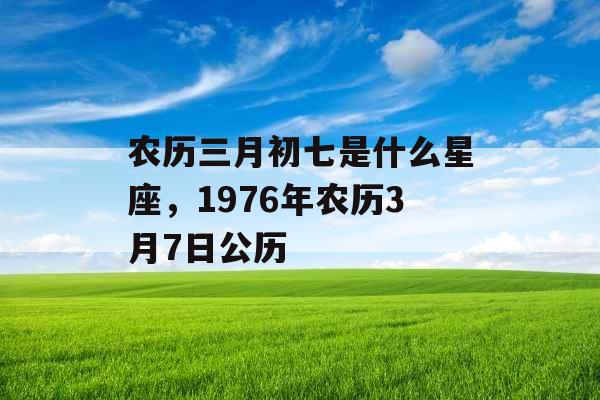 农历三月初七是什么星座，1976年农历3月7日公历