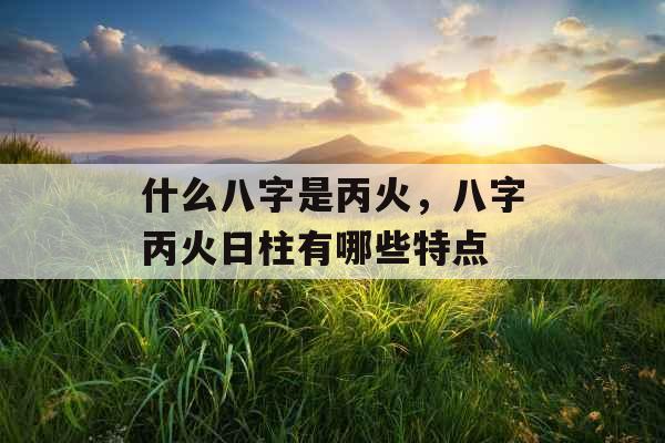 什么八字是丙火，八字丙火日柱有哪些特点